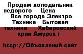 Продам холодильник недорого. › Цена ­ 15 000 - Все города Электро-Техника » Бытовая техника   . Хабаровский край,Амурск г.